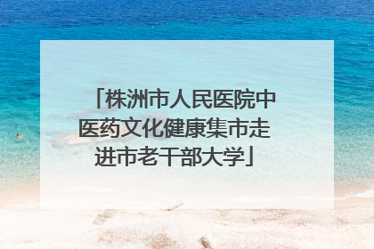 株洲市人民医院中医药文化健康集市走进市老干部大学