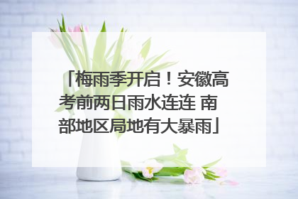 梅雨季开启！安徽高考前两日雨水连连 南部地区局地有大暴雨