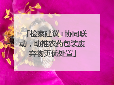 检察建议+协同联动，助推农药包装废弃物更优处置