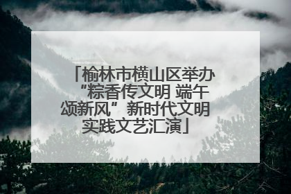 榆林市横山区举办“粽香传文明 端午颂新风”新时代文明实践文艺汇演