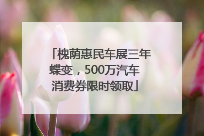 槐荫惠民车展三年蝶变，500万汽车消费券限时领取