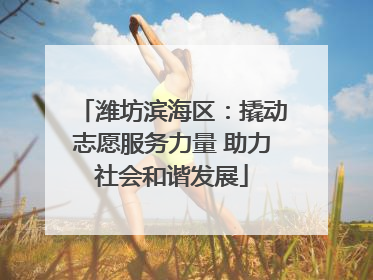 潍坊滨海区：撬动志愿服务力量 助力社会和谐发展