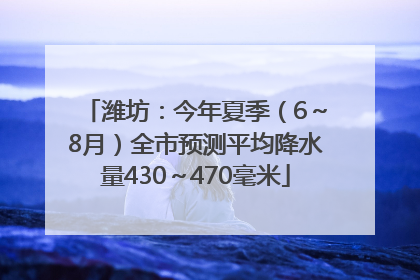 潍坊：今年夏季（6～8月）全市预测平均降水量430～470毫米