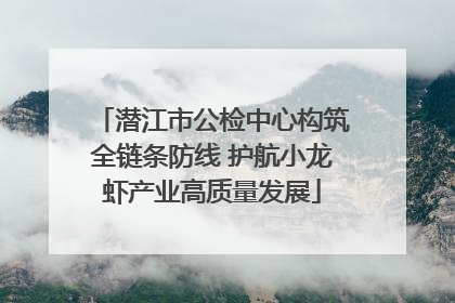 潜江市公检中心构筑全链条防线 护航小龙虾产业高质量发展