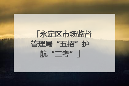 永定区市场监督管理局“五招”护航“三考”