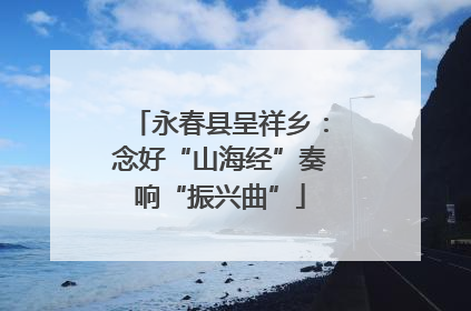 永春县呈祥乡：念好“山海经”奏响“振兴曲”