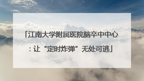 江南大学附属医院脑卒中中心：让“定时炸弹”无处可逃