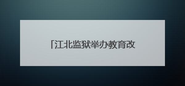 江北监狱举办教育改造成果展示会 推动“教育型监狱”建设