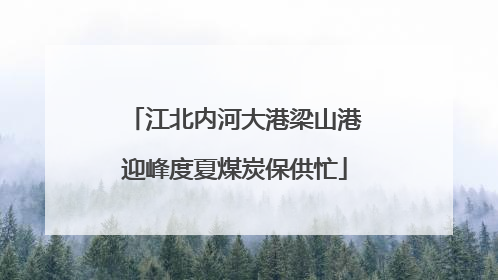江北内河大港梁山港迎峰度夏煤炭保供忙