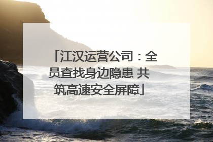 江汉运营公司：全员查找身边隐患 共筑高速安全屏障