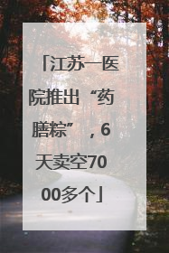 江苏一医院推出“药膳粽”，6天卖空7000多个