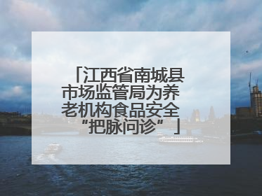江西省南城县市场监管局为养老机构食品安全“把脉问诊”