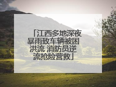 江西多地深夜暴雨致车辆被困洪流 消防员逆流抢险营救