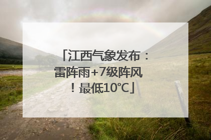 江西气象发布：雷阵雨+7级阵风！最低10℃