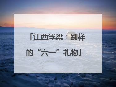 江西浮梁：别样的“六一”礼物
