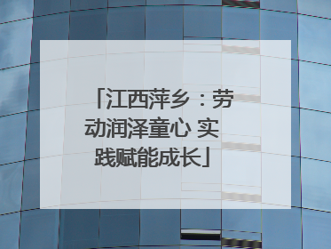 江西萍乡：劳动润泽童心 实践赋能成长