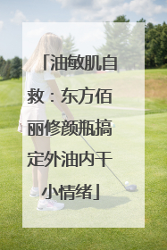 油敏肌自救：东方佰丽修颜瓶搞定外油内干小情绪