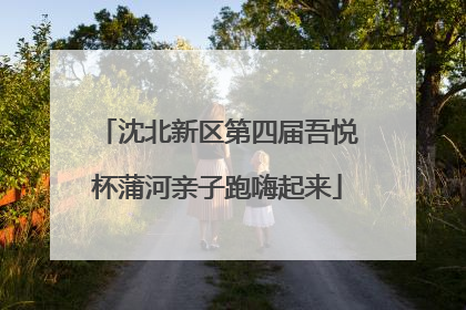 沈北新区第四届吾悦杯蒲河亲子跑嗨起来