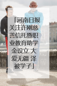 河南日报关注许刚慈善信托暨职业教育助学金设立 大爱无疆 泽被学子