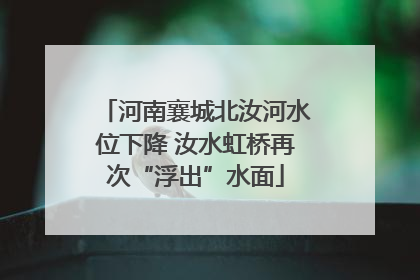 河南襄城北汝河水位下降 汝水虹桥再次“浮出”水面