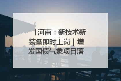 河南：新技术新装备即时上岗｜增发国债气象项目落地见效系列报道