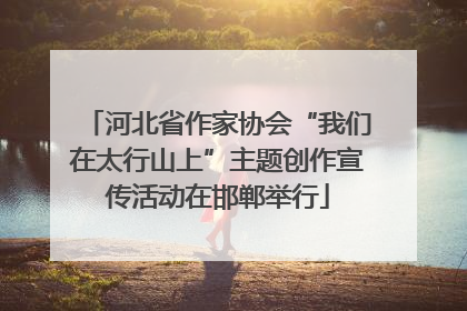 河北省作家协会“我们在太行山上”主题创作宣传活动在邯郸举行