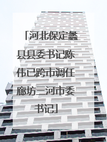 河北保定蠡县县委书记陈伟已跨市调任廊坊三河市委书记