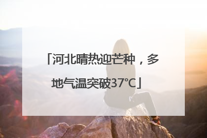 河北晴热迎芒种，多地气温突破37℃