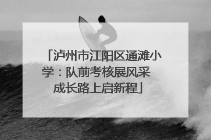 泸州市江阳区通滩小学：队前考核展风采 成长路上启新程