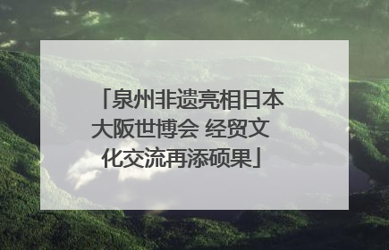泉州非遗亮相日本大阪世博会 经贸文化交流再添硕果