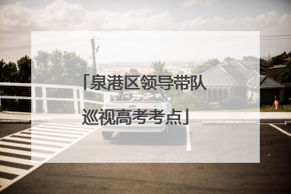 泉港区领导带队巡视高考考点