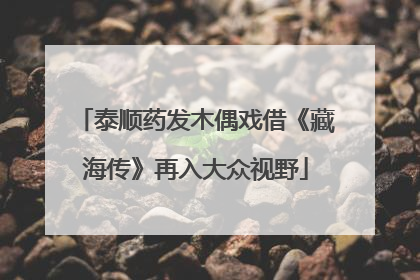 泰顺药发木偶戏借《藏海传》再入大众视野