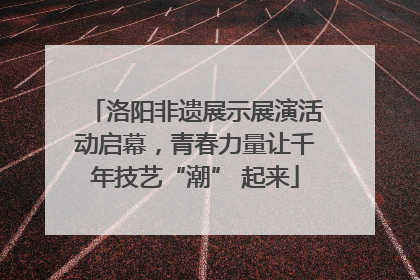 洛阳非遗展示展演活动启幕，青春力量让千年技艺“潮” 起来