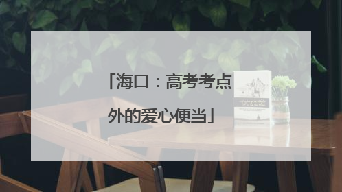 海口：高考考点外的爱心便当