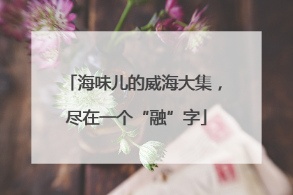 海味儿的威海大集，尽在一个“融”字