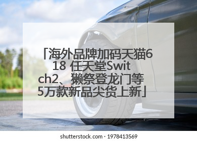 海外品牌加码天猫618 任天堂Switch2、獭祭登龙门等5万款新品尖货上新