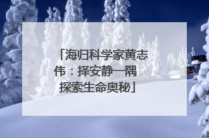 海归科学家黄志伟：择安静一隅 探索生命奥秘
