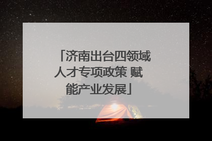 济南出台四领域人才专项政策 赋能产业发展
