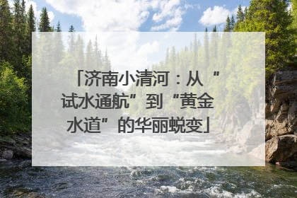 济南小清河：从“试水通航”到“黄金水道”的华丽蜕变