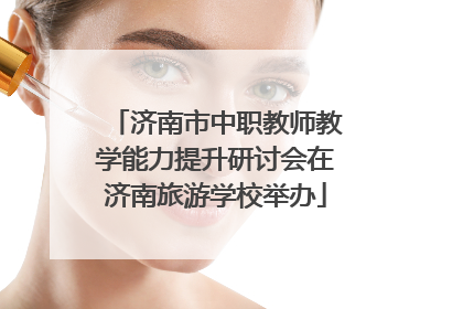 济南市中职教师教学能力提升研讨会在济南旅游学校举办