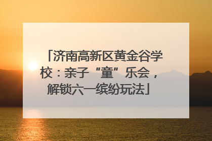 济南高新区黄金谷学校：亲子“童”乐会，解锁六一缤纷玩法