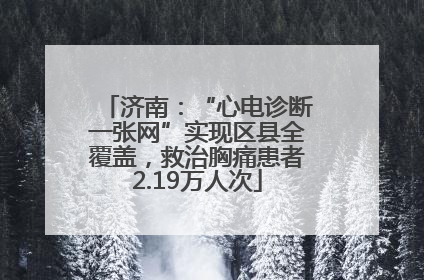 济南：“心电诊断一张网”实现区县全覆盖，救治胸痛患者2.19万人次