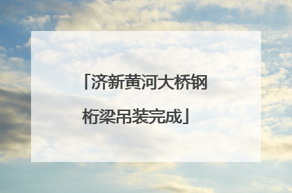 济新黄河大桥钢桁梁吊装完成