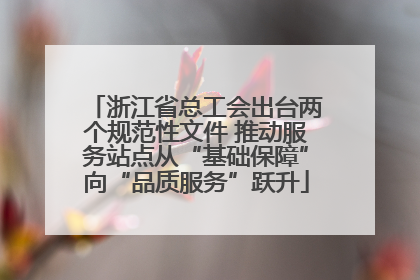 浙江省总工会出台两个规范性文件 推动服务站点从“基础保障”向“品质服务”跃升