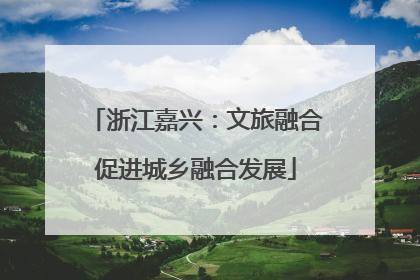 浙江嘉兴：文旅融合促进城乡融合发展