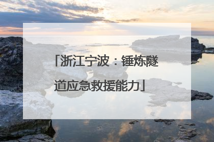 浙江宁波：锤炼隧道应急救援能力