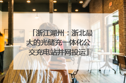 浙江湖州：浙北最大的光储充一体化公交充电站并网投运