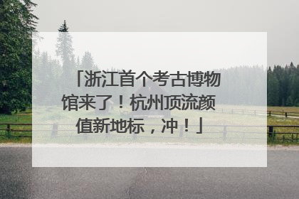 浙江首个考古博物馆来了！杭州顶流颜值新地标，冲！