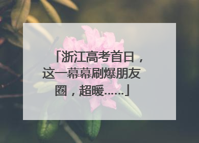 浙江高考首日，这一幕幕刷爆朋友圈，超暖……