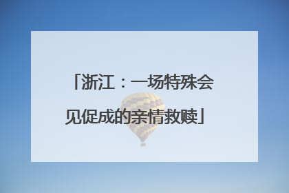 浙江：一场特殊会见促成的亲情救赎